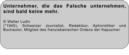 Unternehmer, die das Falsche unternehmen, sind bald keine mehr.  © Walter Ludin (*1945), Schweizer Journalist, Redakteur, Aphoristiker und Buchautor, Mitglied des franziskanischen Ordens der Kapuziner