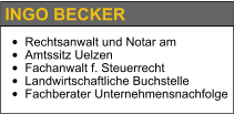 INGO BECKER •	Rechtsanwalt und Notar am  •	Amtssitz Uelzen •	Fachanwalt f. Steuerrecht •	Landwirtschaftliche Buchstelle •	Fachberater Unternehmensnachfolge